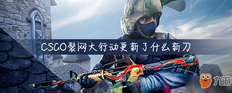 CSGO裂网大行动攻略 更新了什么新刀