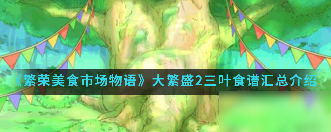 《繁荣美食市场物语》大繁盛2三叶食谱汇总介绍