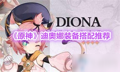 《原神》迪奥娜装备怎么搭配 迪奥娜装备搭配教学