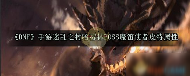 《DNF》手游迷乱之村哈穆林BOSS攻略 魔笛使者皮特属性分享