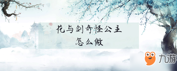 花与剑奇怪公主怎么做 奇怪公主制作攻略