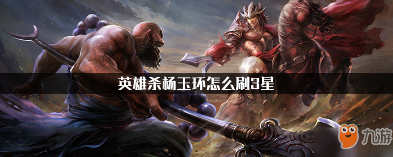 英雄杀杨玉环怎么刷3星 杨玉环玩法攻略