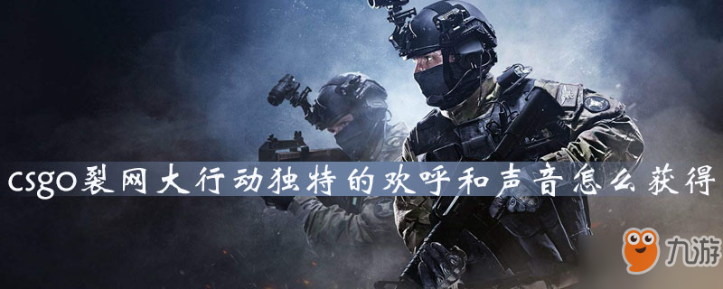 《csgo》裂網(wǎng)大行動獨(dú)特的歡呼和聲音怎么獲得 裂網(wǎng)大行動獨(dú)特的歡呼和聲音獲得方法介紹