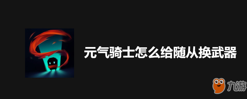 《元氣騎士》隨從怎么換武器 隨從武器更換方式介紹