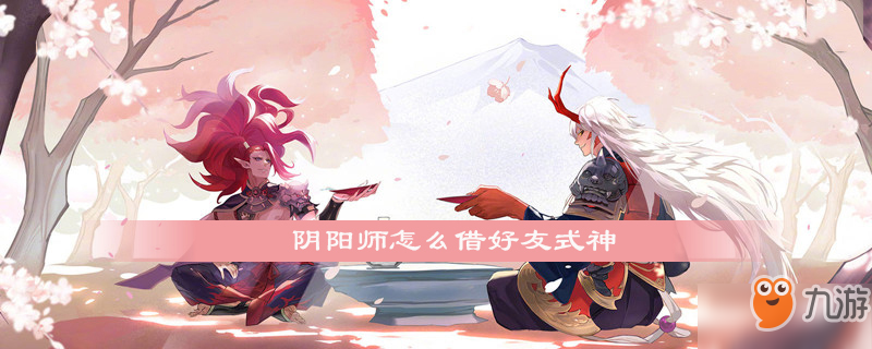 《陰陽師》怎么跟好友借式神 跟好友借式神方法教程