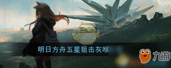 《明日方舟》五星狙击干员灰喉怎么样 五星狙击干员灰喉介绍