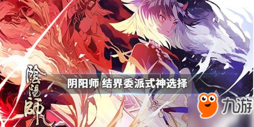 《陰陽師》結(jié)界委派式神怎么選 結(jié)界委派式神選擇推薦