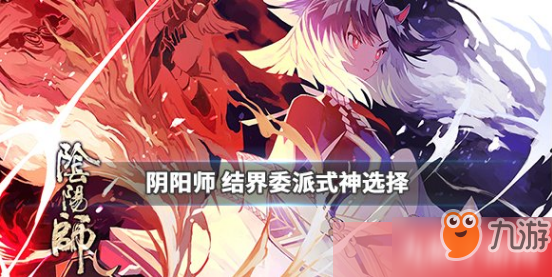 《陰陽師》結界委派式神怎么選 結界委派式神選擇攻略