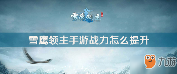 《雪鹰领主手游》平民战力怎么提升 战力平民快速提升攻略