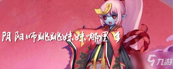 《阴阳师》跳跳妹妹哪里多 跳跳妹妹位置分布介绍