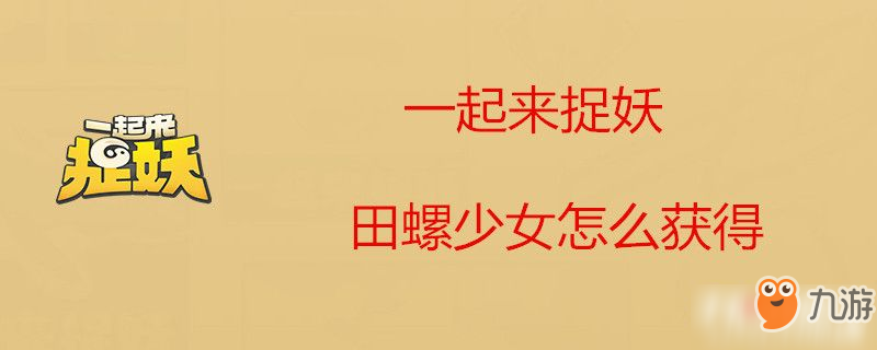 一起來捉妖田螺少女獲取攻略 田螺少女獲得方法分享