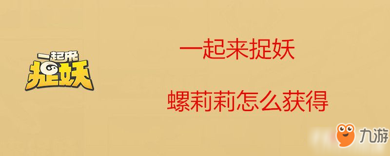 《一起来捉妖》螺莉莉怎么获得 螺莉莉获取方法分享