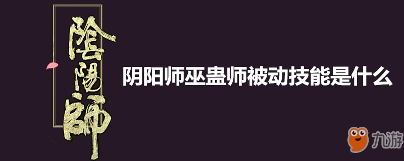 《陰陽師》巫蠱師被動技能是什么 巫蠱師被動技能介紹