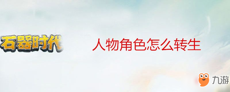 《石器時(shí)代M》人物角色怎么轉(zhuǎn)生 人物角色轉(zhuǎn)生方法