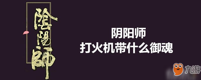 阴阳师打火机搭配什么御魂 打火机御魂搭配技巧