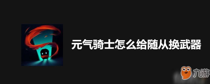 元氣騎士隨從怎么換武器 隨從更換武器方法詳解