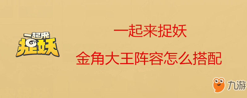 《一起來捉妖》金角大王怎么配搭陣容 妖金角大王搭配陣容攻略