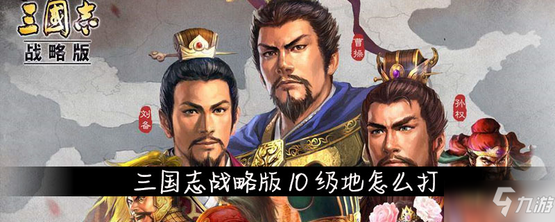 三国志战略版10级地怎么打 三国志战略版10级地攻略