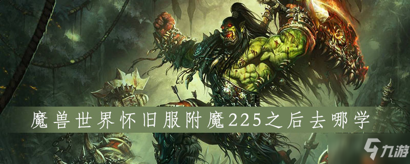 魔兽世界怀旧服附魔225之后去什么地方学 附魔225之后学习攻略