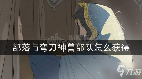 《部落与弯刀》神兽部队获取攻略 神兽部队在哪