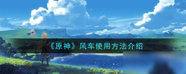 《原神》風車怎么使用 風車使用攻略