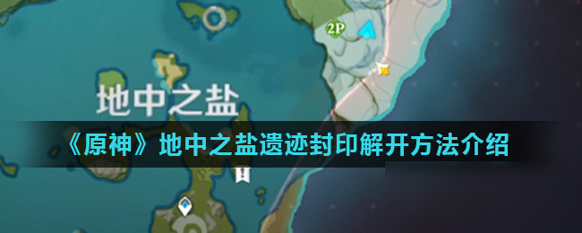 《原神》地中之盐遗迹封印怎么解开 地中之盐遗迹封印解开方法分享
