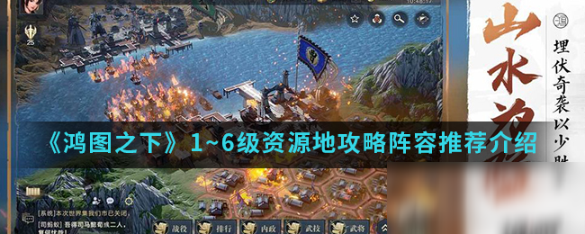 《鸿图之下》1~6级资源地怎么玩 1~6级资源地图文教程阵容推荐