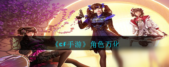《cf手游》角色万化系统推荐 角色万化系统是什么