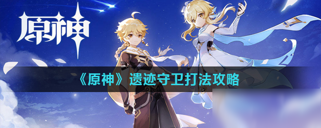 《原神》遗迹守卫怎么打 遗迹守卫打法分享
