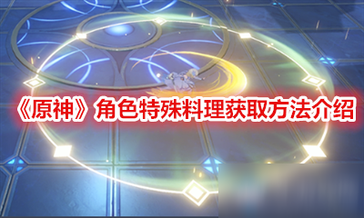 《原神》角色特殊料理怎么獲取 角色特殊料理獲取方法介紹