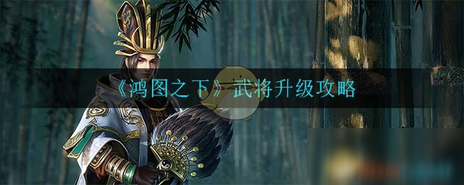 《鸿图之下》武将怎么升级 武将升级攻略