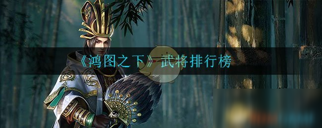 《鸿图之下》武将排名榜 武将哪个厉害