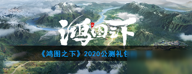 《鸿图之下》2020公测兑换码一览 公测兑换码是什么