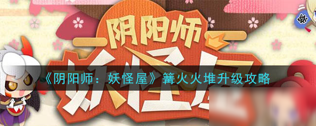 《陰陽師：妖怪屋》篝火火堆攻略 升級(jí)圖文教程