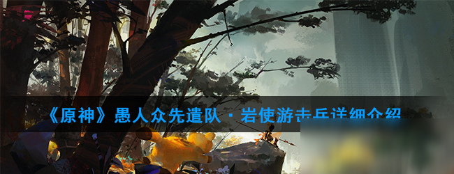 《原神》愚人众先遣队岩使游击兵怎么样 岩使游击兵详细推荐