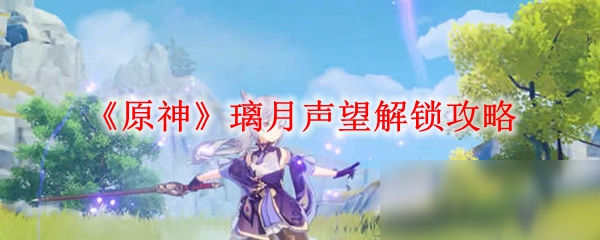 《原神》璃月声望怎么解锁 璃月声望解锁方法分享