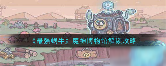《最强蜗牛》魔神博物馆怎么解锁 魔神博物馆解锁教程