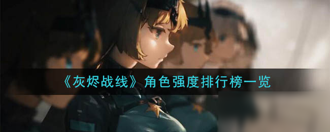 《灰烬战线》哪个角色厉害 角色强度排行榜分享