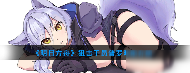 《明日方舟》狙击干员普罗旺斯怎么样 狙击干员普罗旺斯一览