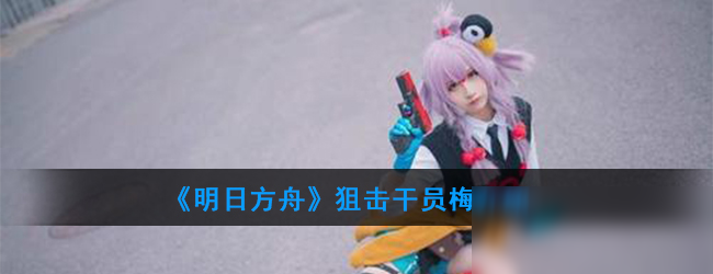 《明日方舟》狙击干员梅怎么样 狙击干员梅一览