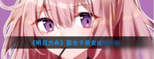 《明日方舟》狙击干员安比尔怎么样 狙击干员安比尔一览