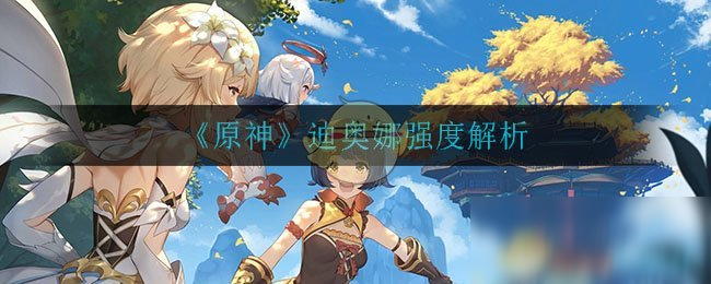 《原神》迪奥娜怎么样 迪奥娜强度评测