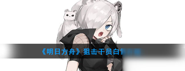 《明日方舟》狙击干员白雪怎么样 狙击干员白雪一览