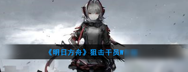 《明日方舟》狙击干员W厉害吗 狙击干员W技能强度分析