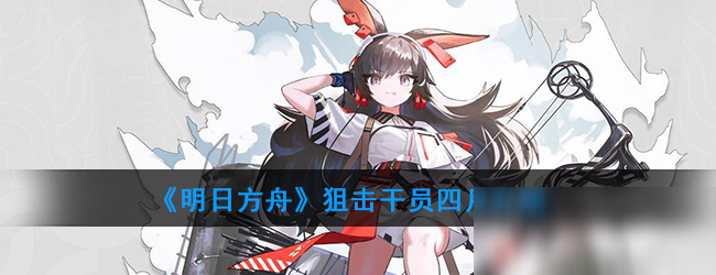 《明日方舟》狙击干员四月怎么样 狙击干员四月一览