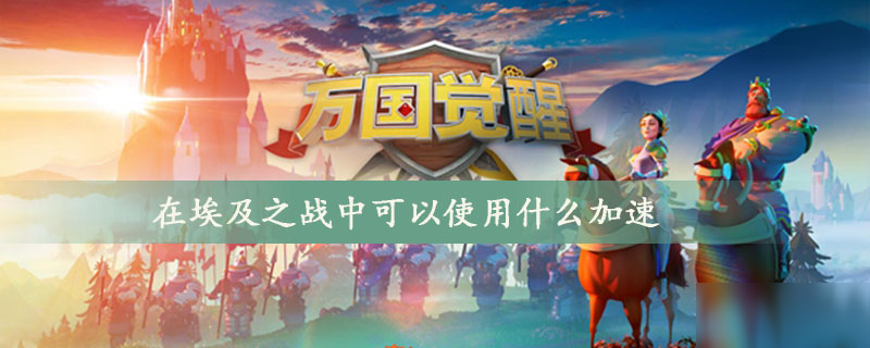 《萬(wàn)國(guó)覺(jué)醒》在埃及之戰(zhàn)中可以使用什么加速 埃及之戰(zhàn)介紹