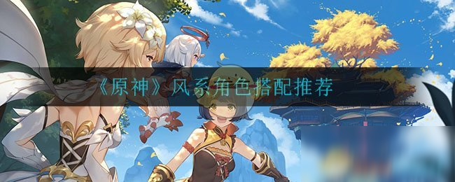 《原神》风系角色搭配哪个好 风系角色搭配推荐