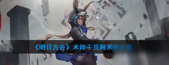 《明日方舟》术师干员阿米娅怎么样 术师干员阿米娅一览