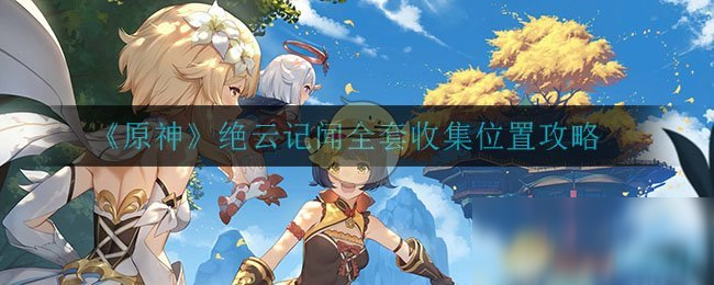 《原神》絕云記聞在哪 絕云記聞全套收集教程