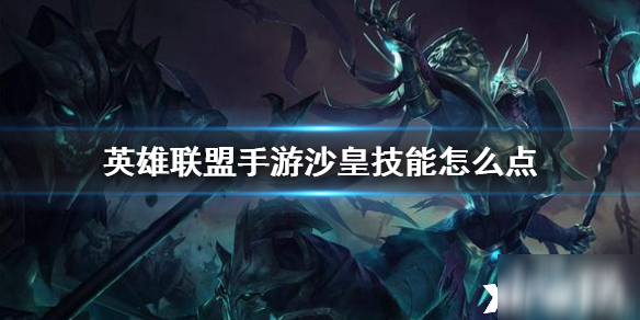 英雄联盟手游沙漠皇帝技能怎么点 沙漠皇帝技能加点推荐